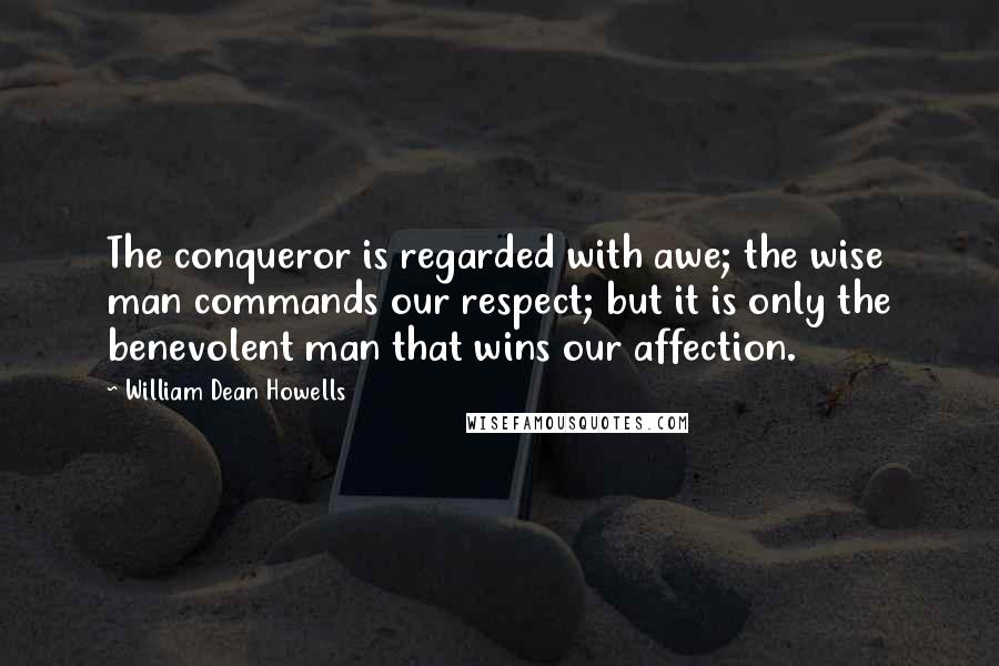 William Dean Howells quotes: The conqueror is regarded with awe; the wise man commands our respect; but it is only the benevolent man that wins our affection.