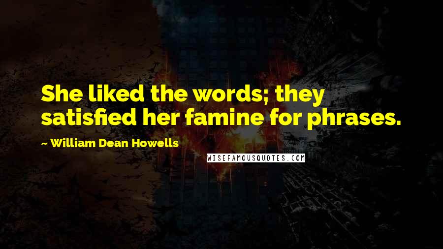 William Dean Howells quotes: She liked the words; they satisfied her famine for phrases.
