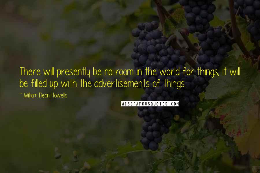 William Dean Howells quotes: There will presently be no room in the world for things; it will be filled up with the advertisements of things.