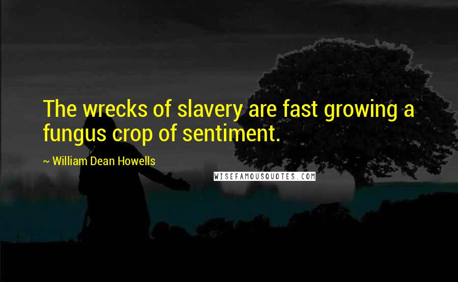 William Dean Howells quotes: The wrecks of slavery are fast growing a fungus crop of sentiment.