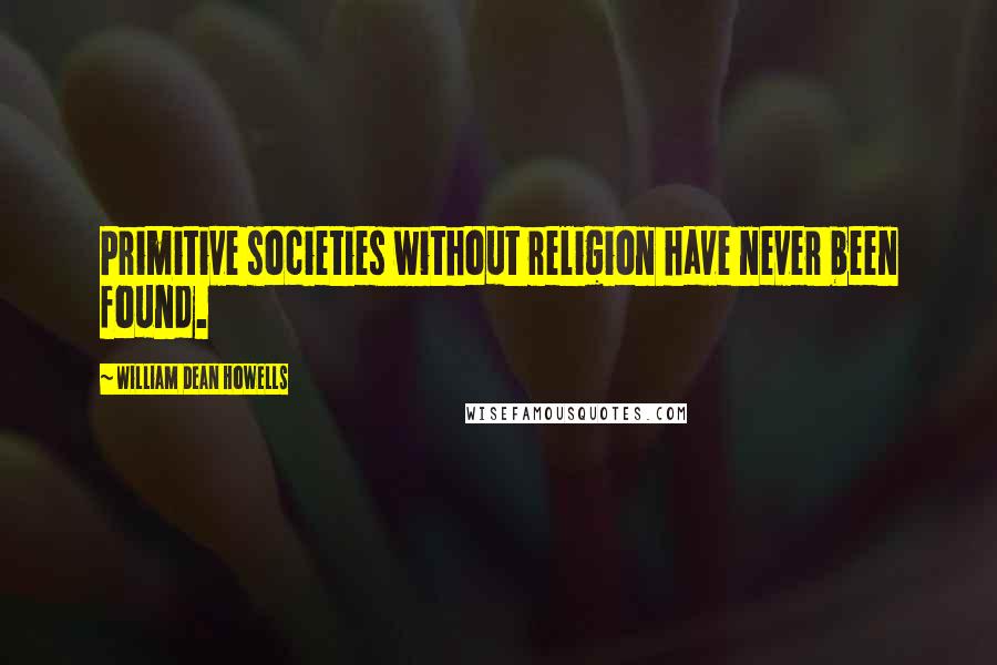 William Dean Howells quotes: Primitive societies without religion have never been found.