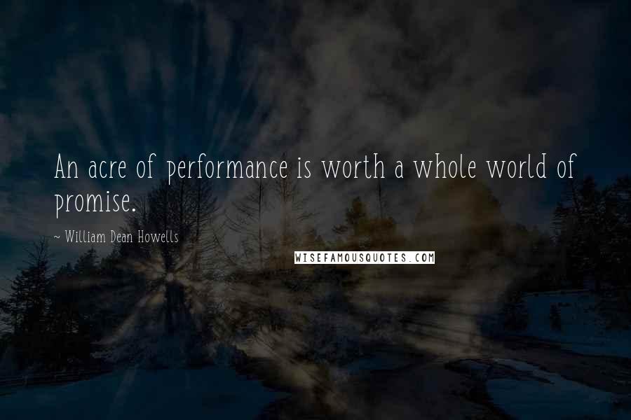 William Dean Howells quotes: An acre of performance is worth a whole world of promise.