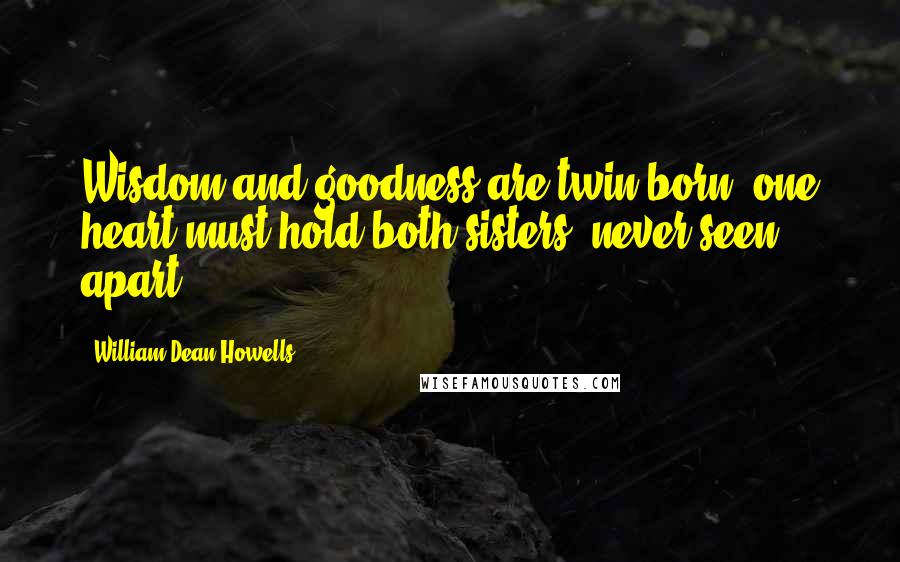 William Dean Howells quotes: Wisdom and goodness are twin-born, one heart must hold both sisters, never seen apart.