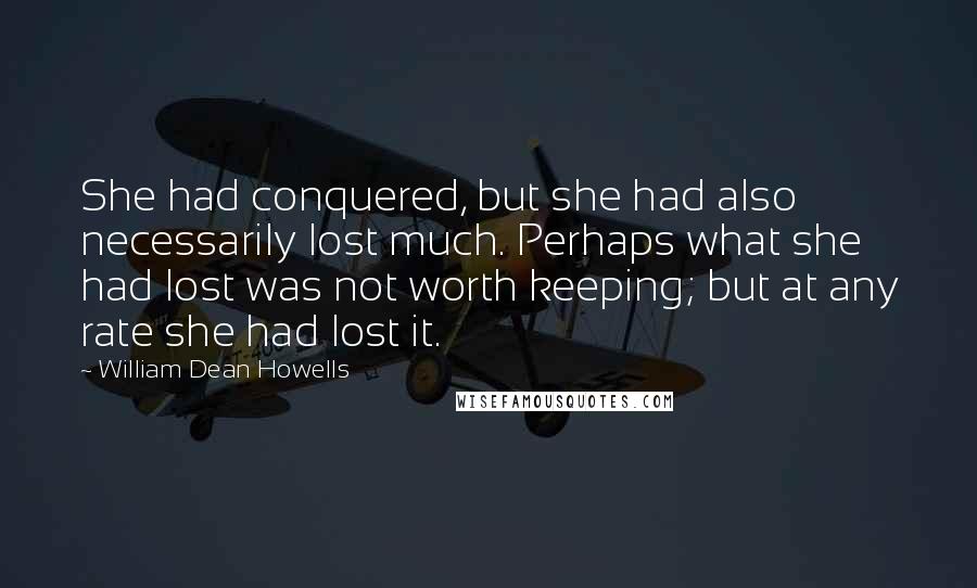 William Dean Howells quotes: She had conquered, but she had also necessarily lost much. Perhaps what she had lost was not worth keeping; but at any rate she had lost it.