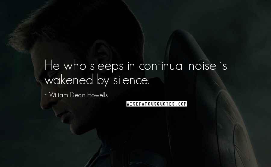 William Dean Howells quotes: He who sleeps in continual noise is wakened by silence.