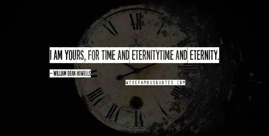 William Dean Howells quotes: I am yours, for time and eternitytime and eternity.