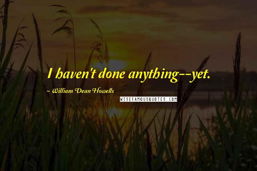 William Dean Howells quotes: I haven't done anything--yet.