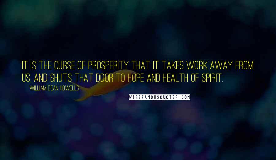 William Dean Howells quotes: It is the curse of prosperity that it takes work away from us, and shuts that door to hope and health of spirit.