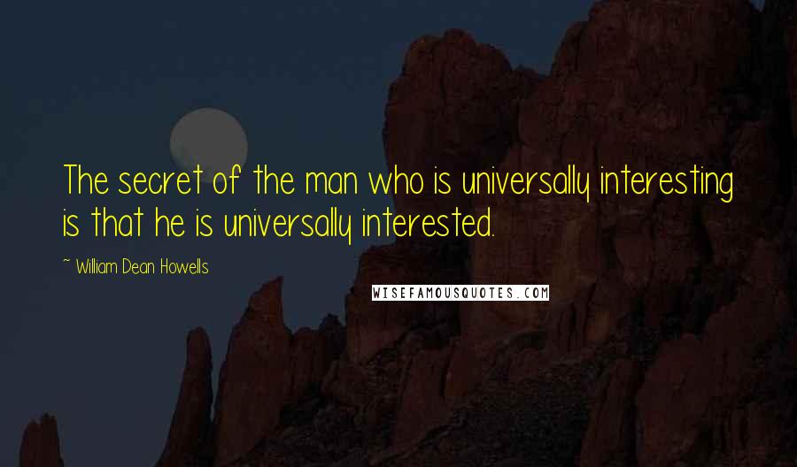 William Dean Howells quotes: The secret of the man who is universally interesting is that he is universally interested.