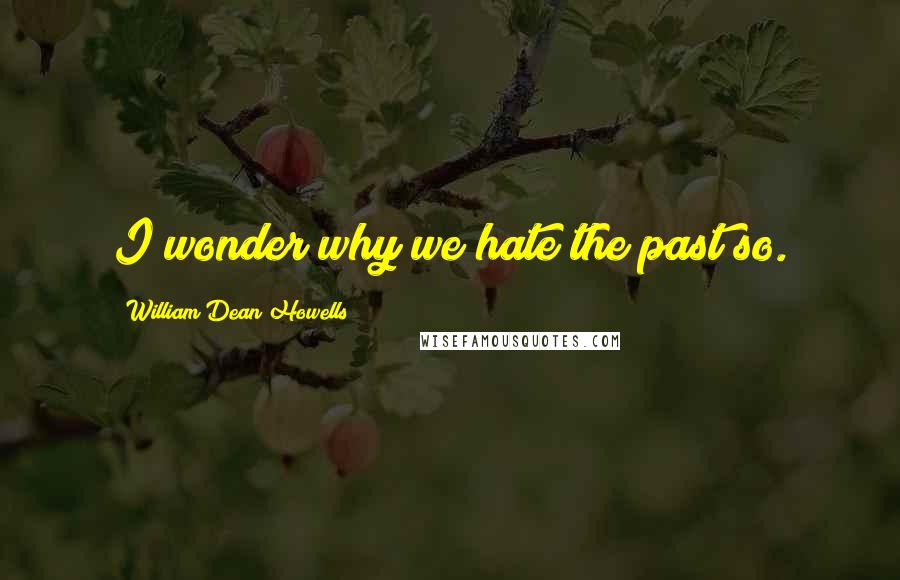 William Dean Howells quotes: I wonder why we hate the past so.