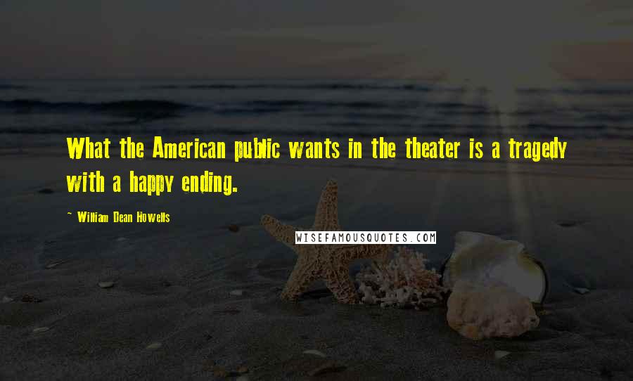 William Dean Howells quotes: What the American public wants in the theater is a tragedy with a happy ending.