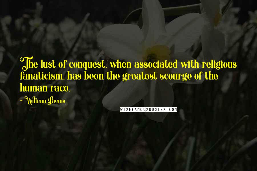 William Deans quotes: The lust of conquest, when associated with religious fanaticism, has been the greatest scourge of the human race.