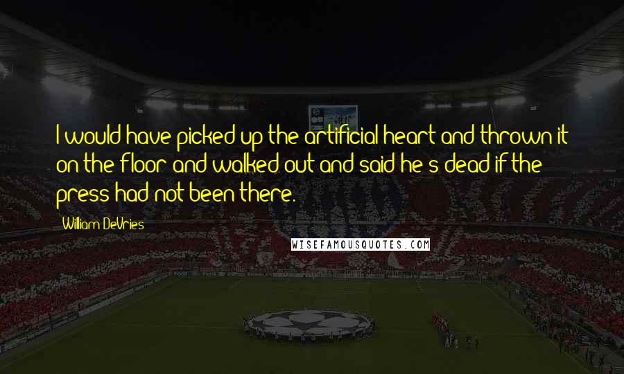 William DeVries quotes: I would have picked up the artificial heart and thrown it on the floor and walked out and said he's dead if the press had not been there.