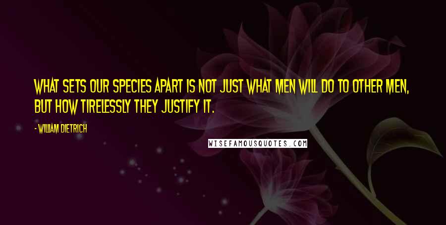 William Dietrich quotes: What sets our species apart is not just what men will do to other men, but how tirelessly they justify it.