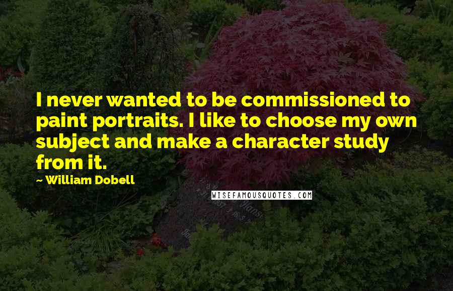 William Dobell quotes: I never wanted to be commissioned to paint portraits. I like to choose my own subject and make a character study from it.