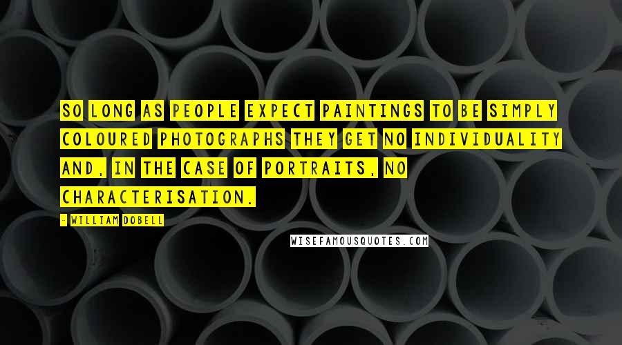 William Dobell quotes: So long as people expect paintings to be simply coloured photographs they get no individuality and, in the case of portraits, no characterisation.