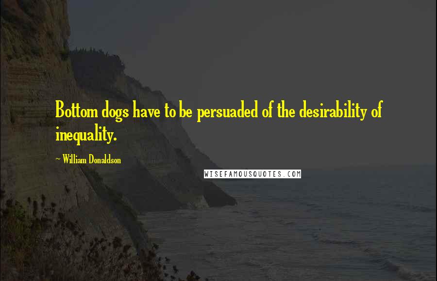 William Donaldson quotes: Bottom dogs have to be persuaded of the desirability of inequality.