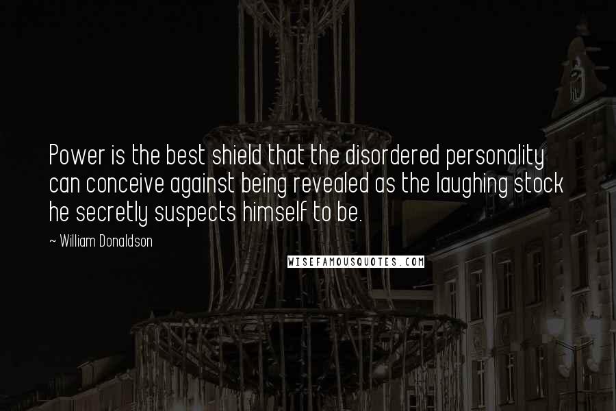 William Donaldson quotes: Power is the best shield that the disordered personality can conceive against being revealed as the laughing stock he secretly suspects himself to be.