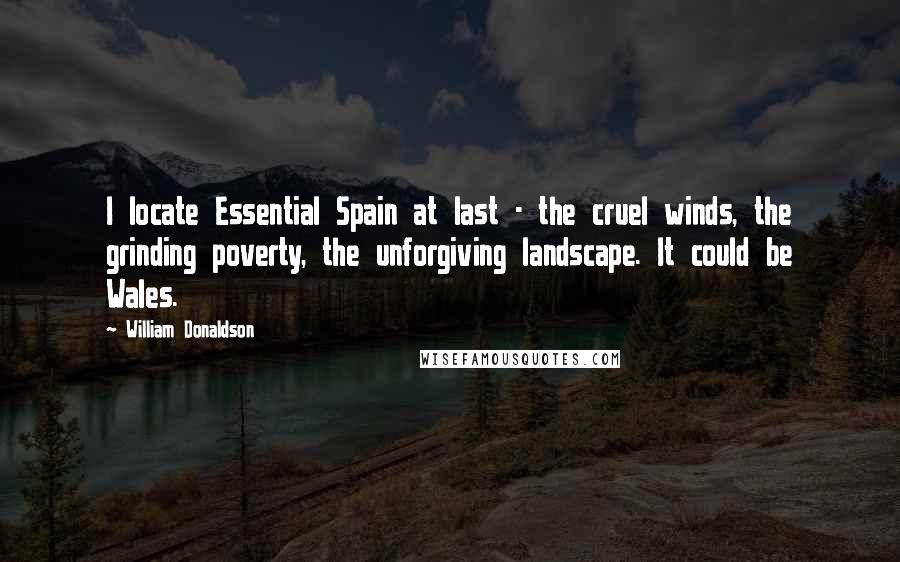 William Donaldson quotes: I locate Essential Spain at last - the cruel winds, the grinding poverty, the unforgiving landscape. It could be Wales.