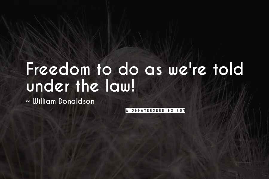 William Donaldson quotes: Freedom to do as we're told under the law!