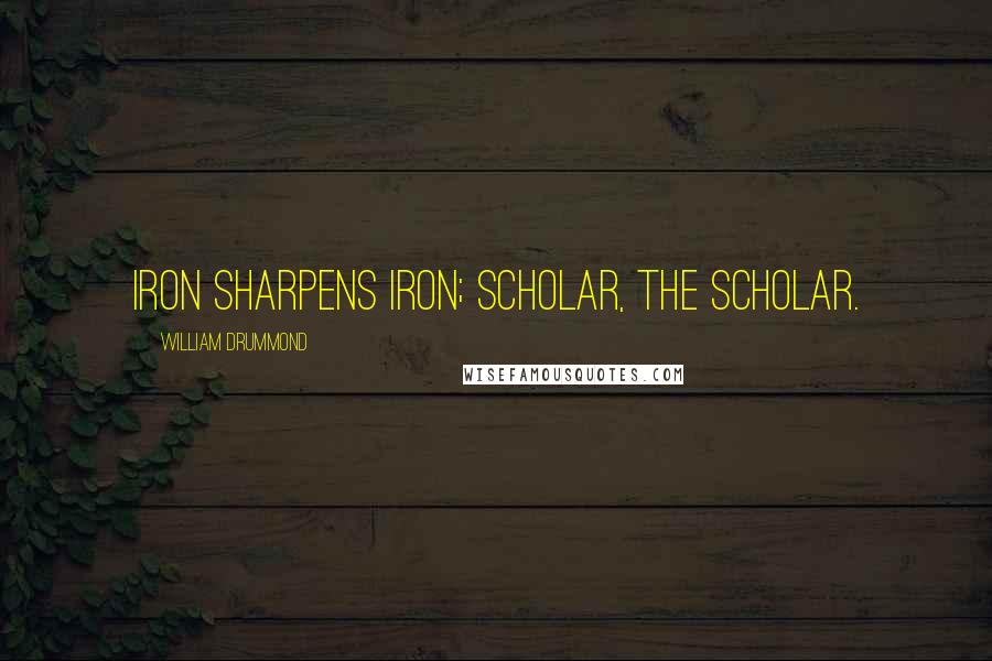 William Drummond quotes: Iron sharpens iron; scholar, the scholar.