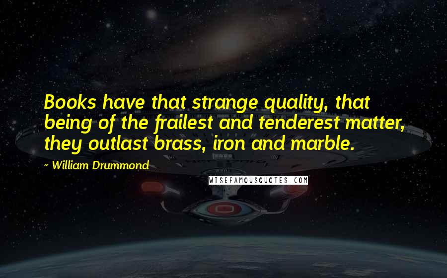 William Drummond quotes: Books have that strange quality, that being of the frailest and tenderest matter, they outlast brass, iron and marble.