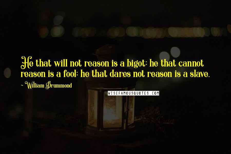 William Drummond quotes: He that will not reason is a bigot; he that cannot reason is a fool; he that dares not reason is a slave.