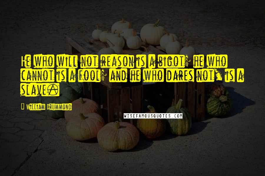 William Drummond quotes: He who will not reason is a bigot; he who cannot is a fool; and he who dares not, is a slave.