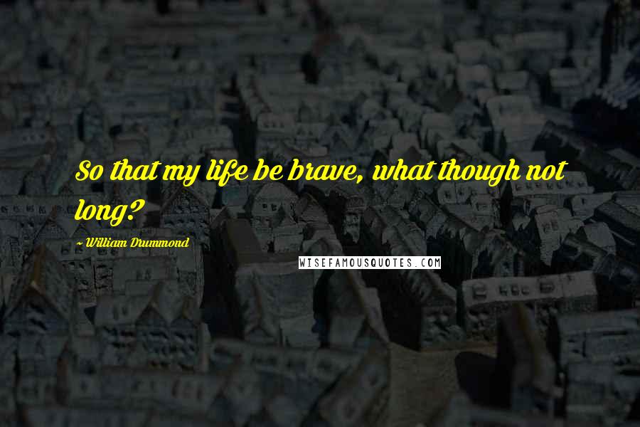 William Drummond quotes: So that my life be brave, what though not long?