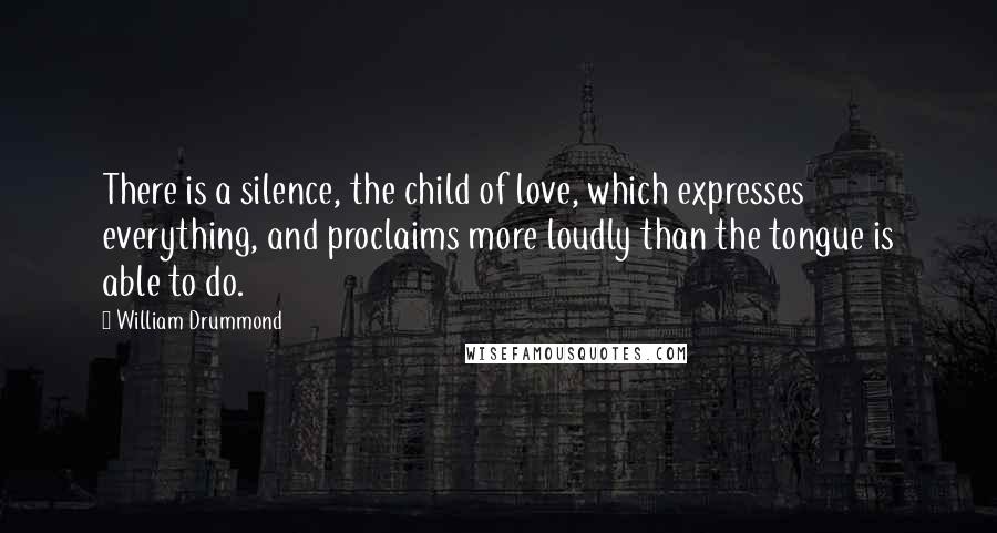 William Drummond quotes: There is a silence, the child of love, which expresses everything, and proclaims more loudly than the tongue is able to do.