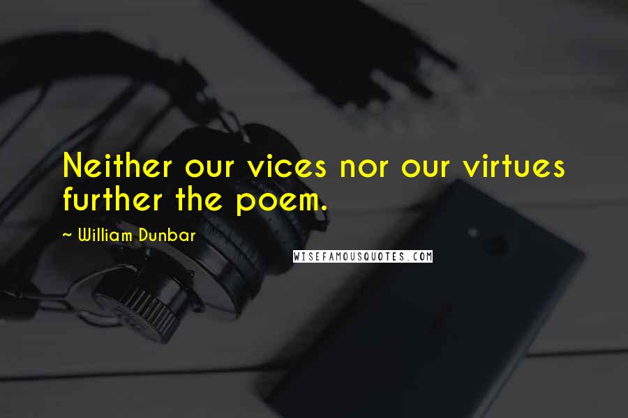 William Dunbar quotes: Neither our vices nor our virtues further the poem.