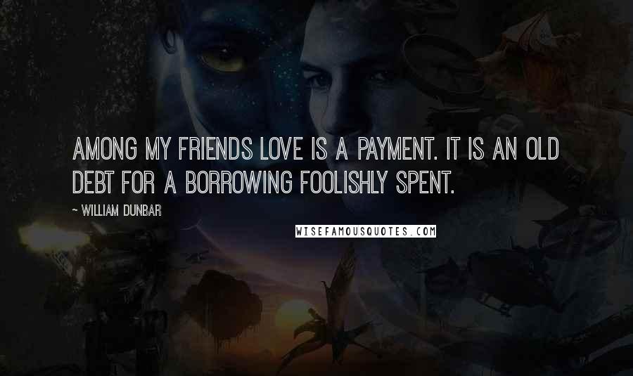 William Dunbar quotes: Among my friends love is a payment. It is an old debt for a borrowing foolishly spent.