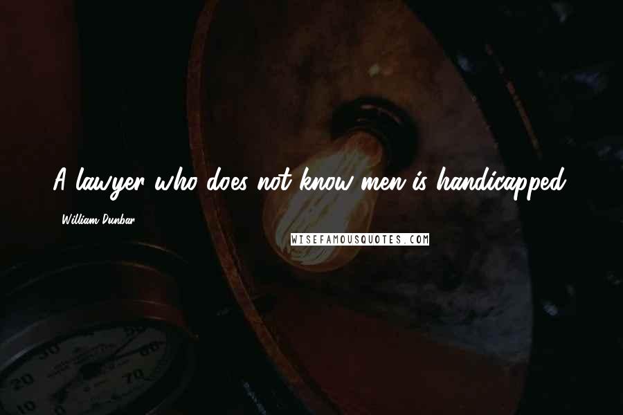 William Dunbar quotes: A lawyer who does not know men is handicapped.
