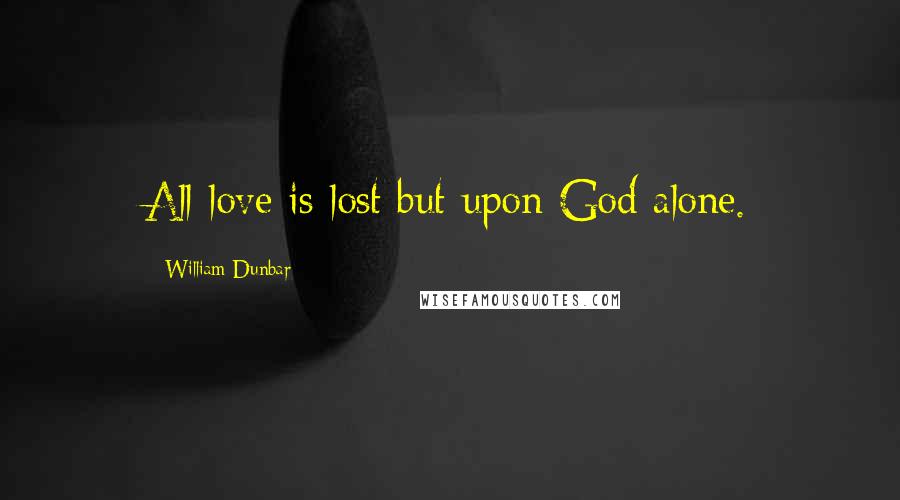 William Dunbar quotes: All love is lost but upon God alone.