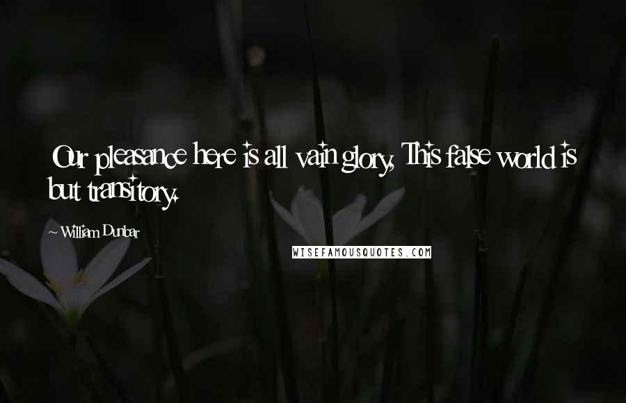 William Dunbar quotes: Our pleasance here is all vain glory, This false world is but transitory.