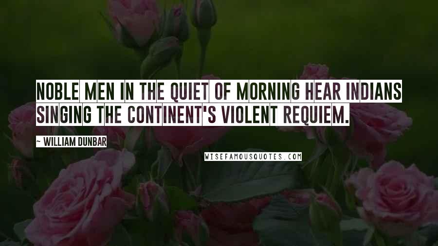 William Dunbar quotes: Noble men in the quiet of morning hear Indians singing the continent's violent requiem.