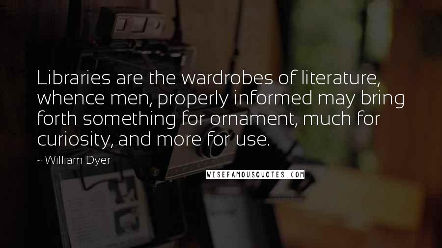 William Dyer quotes: Libraries are the wardrobes of literature, whence men, properly informed may bring forth something for ornament, much for curiosity, and more for use.