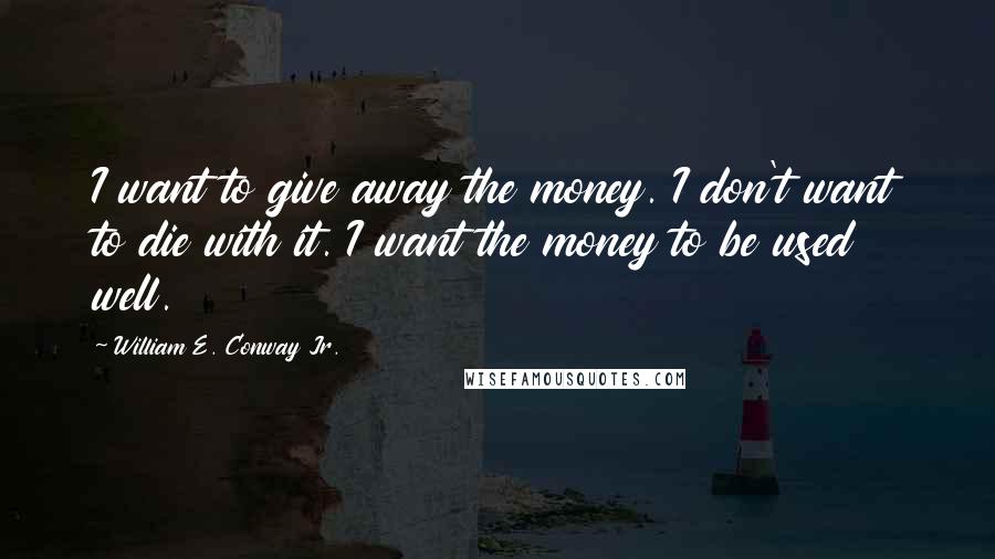 William E. Conway Jr. quotes: I want to give away the money. I don't want to die with it. I want the money to be used well.
