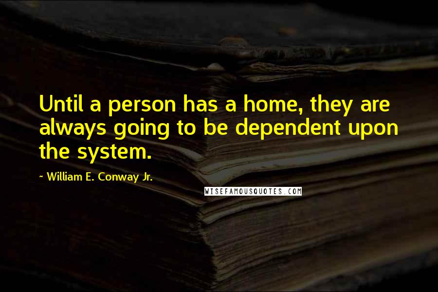 William E. Conway Jr. quotes: Until a person has a home, they are always going to be dependent upon the system.