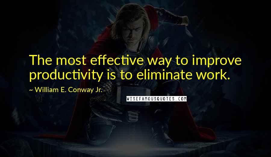 William E. Conway Jr. quotes: The most effective way to improve productivity is to eliminate work.