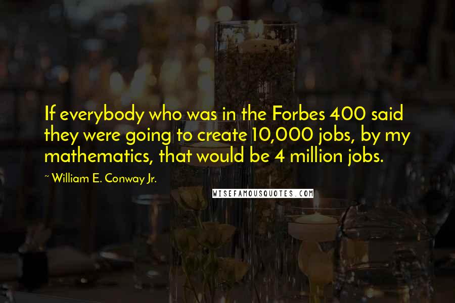 William E. Conway Jr. quotes: If everybody who was in the Forbes 400 said they were going to create 10,000 jobs, by my mathematics, that would be 4 million jobs.