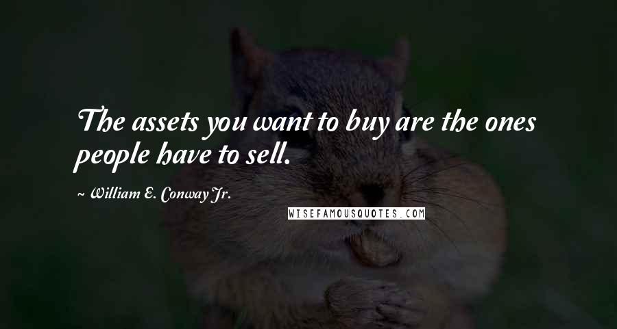 William E. Conway Jr. quotes: The assets you want to buy are the ones people have to sell.