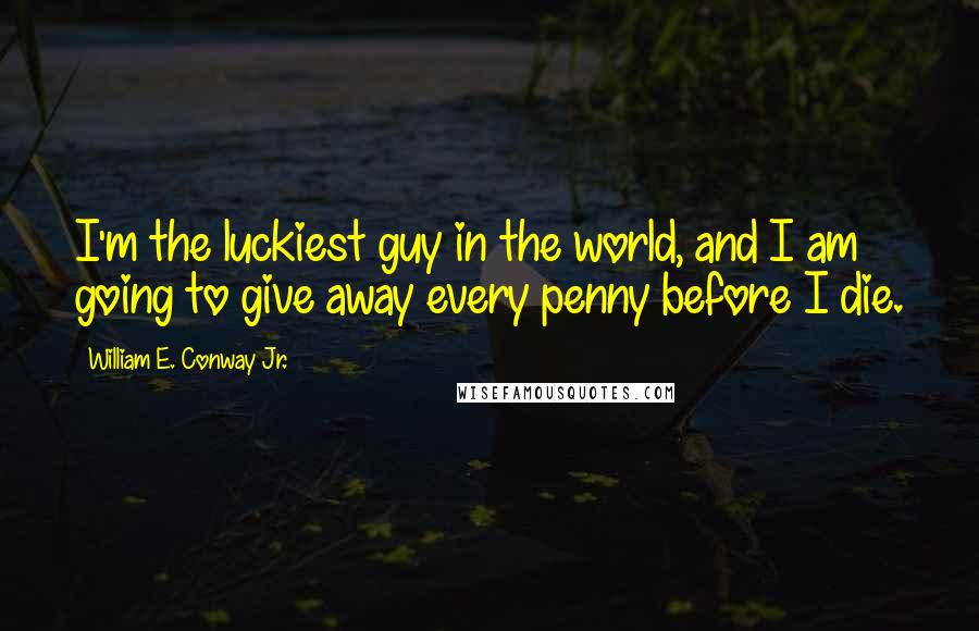 William E. Conway Jr. quotes: I'm the luckiest guy in the world, and I am going to give away every penny before I die.