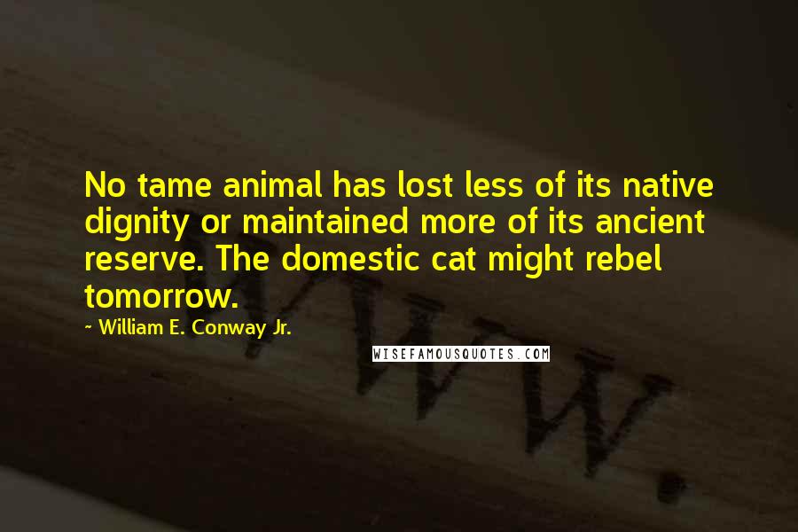 William E. Conway Jr. quotes: No tame animal has lost less of its native dignity or maintained more of its ancient reserve. The domestic cat might rebel tomorrow.