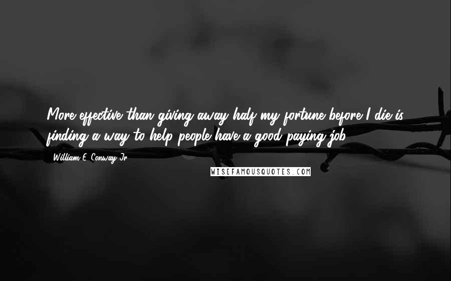 William E. Conway Jr. quotes: More effective than giving away half my fortune before I die is finding a way to help people have a good-paying job.