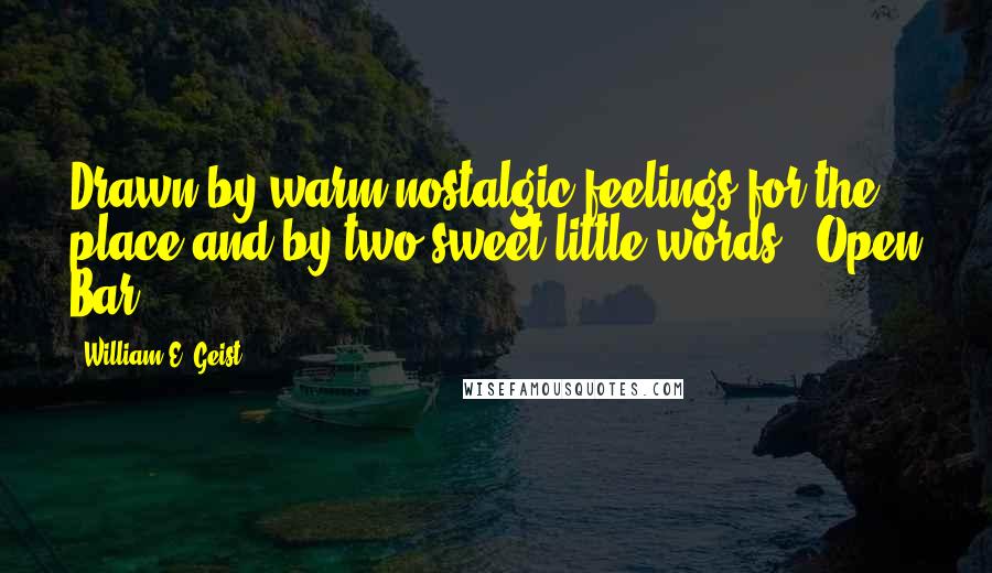 William E. Geist quotes: Drawn by warm nostalgic feelings for the place and by two sweet little words: 'Open Bar.'