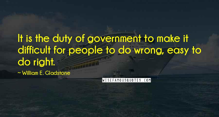 William E. Gladstone quotes: It is the duty of government to make it difficult for people to do wrong, easy to do right. William E. Gladstone quotes: It is the duty of government to make it difficult for people to do wrong, easy to do right.