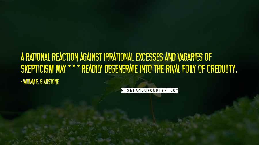 William E. Gladstone quotes: A rational reaction against irrational excesses and vagaries of skepticism may * * * readily degenerate into the rival folly of credulity. William E. Gladstone quotes: A rational reaction against irrational excesses and vagaries of skepticism may * * * readily degenerate into the rival folly of credulity.