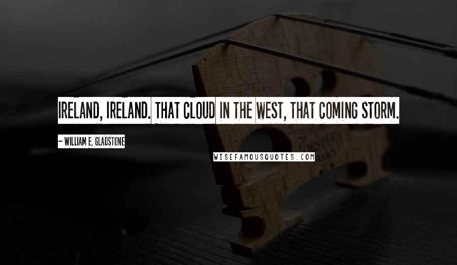 William E. Gladstone quotes: Ireland, Ireland. That cloud in the west, that coming storm.
