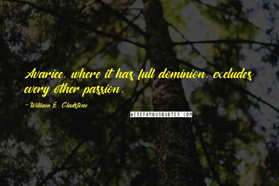 William E. Gladstone quotes: Avarice, where it has full dominion, excludes every other passion. William E. Gladstone quotes: Avarice, where it has full dominion, excludes every other passion.